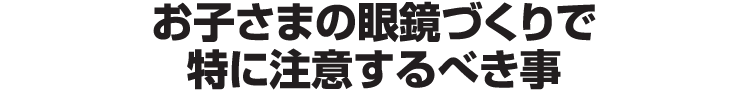 お子さまの眼鏡づくりで特に注意するべき事