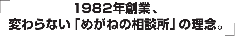 1982年創業、変わらない「めがねの相談所」の理念。